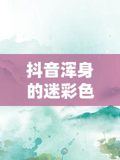 抖音浑身的迷彩色不怕风雨吹是什么歌？揭秘这首热门歌曲