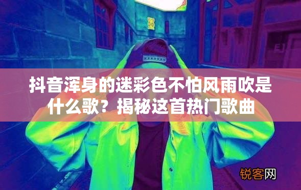 抖音浑身的迷彩色不怕风雨吹是什么歌？揭秘这首热门歌曲