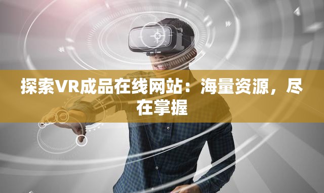 探索VR成品在线网站：海量资源，尽在掌握