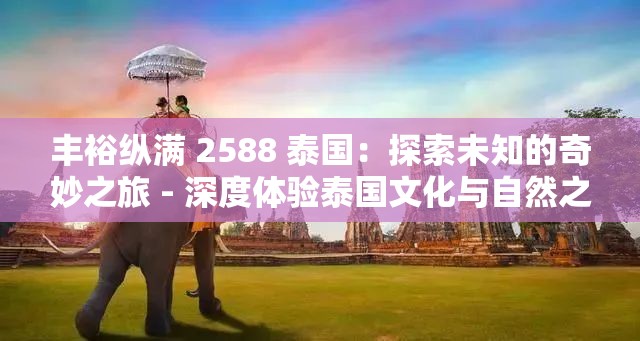 丰裕纵满 2588 泰国：探索未知的奇妙之旅 - 深度体验泰国文化与自然之美