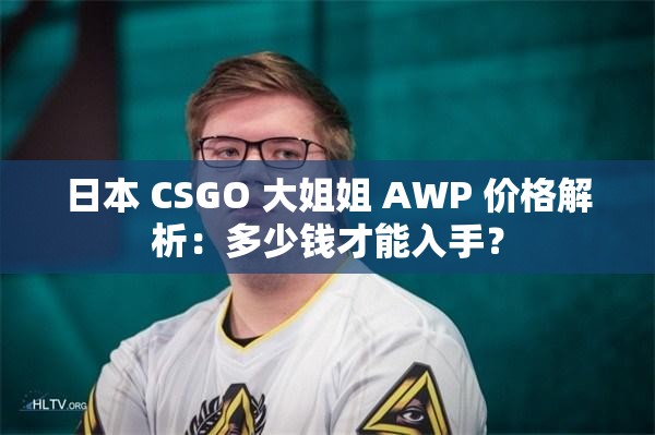 日本 CSGO 大姐姐 AWP 价格解析：多少钱才能入手？