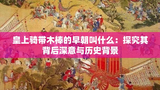 皇上骑带木棒的早朝叫什么：探究其背后深意与历史背景