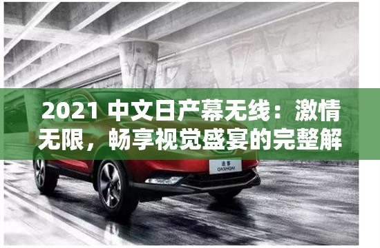 2021 中文日产幕无线：激情无限，畅享视觉盛宴的完整解析