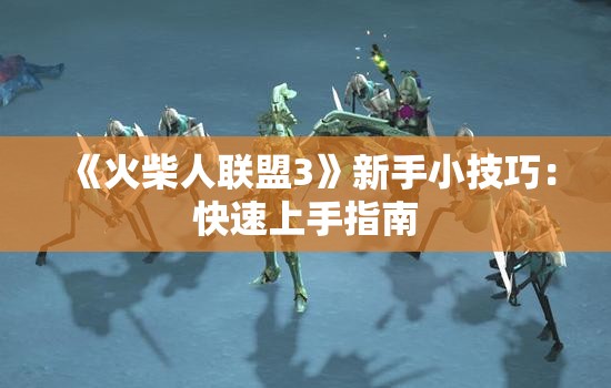 《火柴人联盟3》新手小技巧：快速上手指南