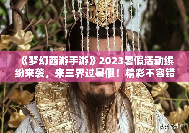 《梦幻西游手游》2023暑假活动缤纷来袭，来三界过暑假！精彩不容错过