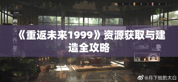 《重返未来1999》资源获取与建造全攻略