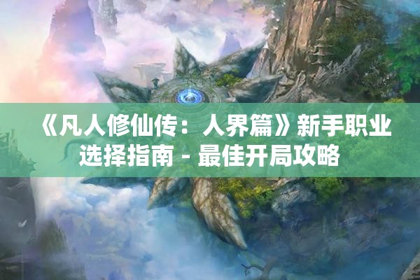 《凡人修仙传：人界篇》新手职业选择指南 - 最佳开局攻略