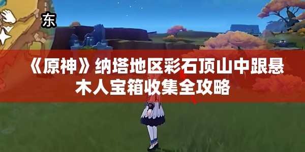 《原神》纳塔地区彩石顶山中跟悬木人宝箱收集全攻略