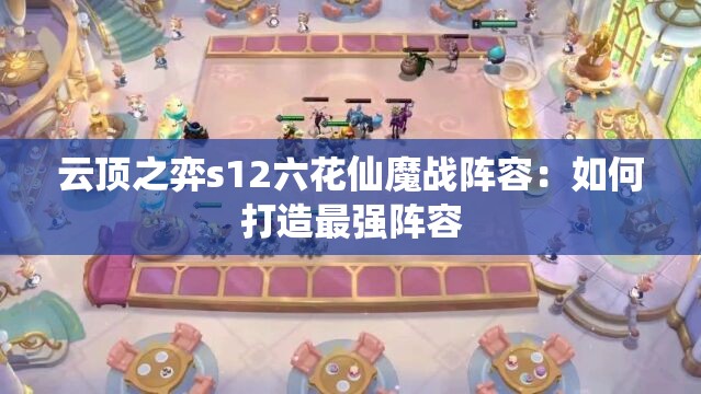 云顶之弈s12六花仙魔战阵容：如何打造最强阵容