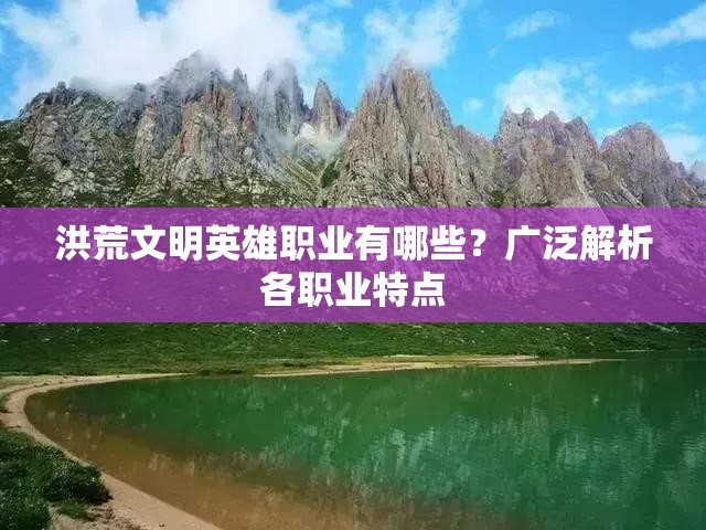 洪荒文明英雄职业有哪些？广泛解析各职业特点