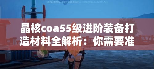 晶核coa55级进阶装备打造材料全解析：你需要准备哪些材料？