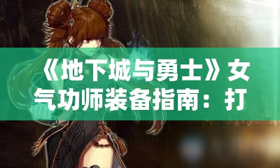 《地下城与勇士》女气功师装备指南：打造最强战斗力的秘诀