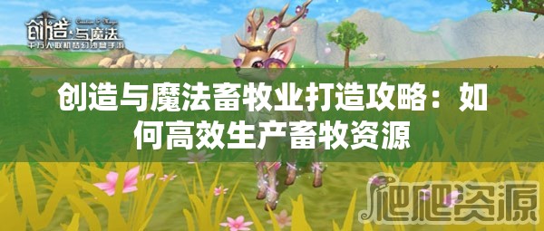 创造与魔法畜牧业打造攻略：如何高效生产畜牧资源