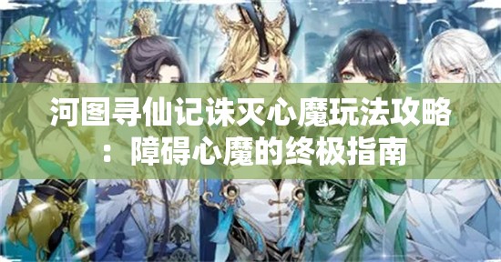 河图寻仙记诛灭心魔玩法攻略：障碍心魔的终极指南