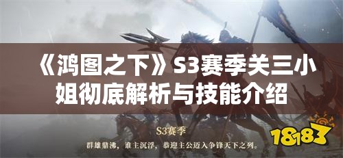 《鸿图之下》S3赛季关三小姐彻底解析与技能介绍