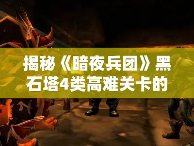 揭秘《暗夜兵团》黑石塔4类高难关卡的难关与策略